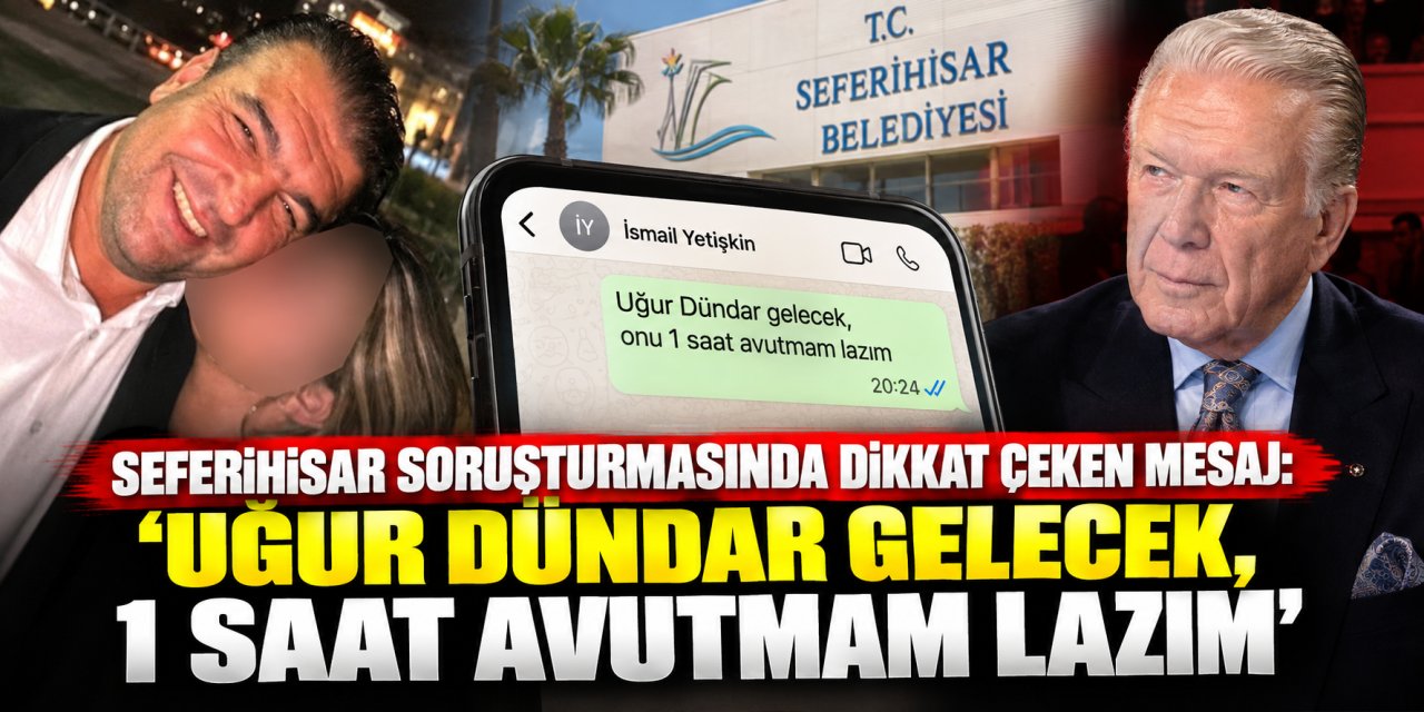 Seferihisar soruşturmasında dikkat çeken mesaj: ‘Uğur Dündar gelecek, 1 saat avutmam lazım’”.