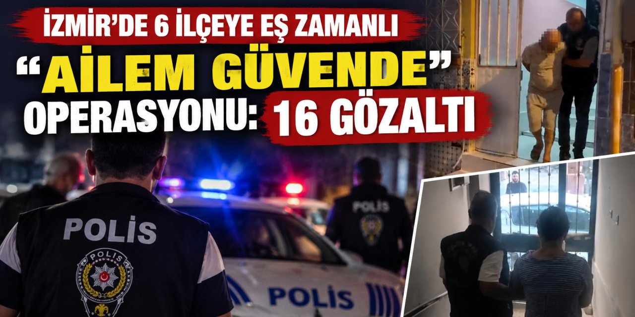 İzmir’de 6 ilçeye eş zamanlı “Ailem Güvende” operasyonu: 16 gözaltı