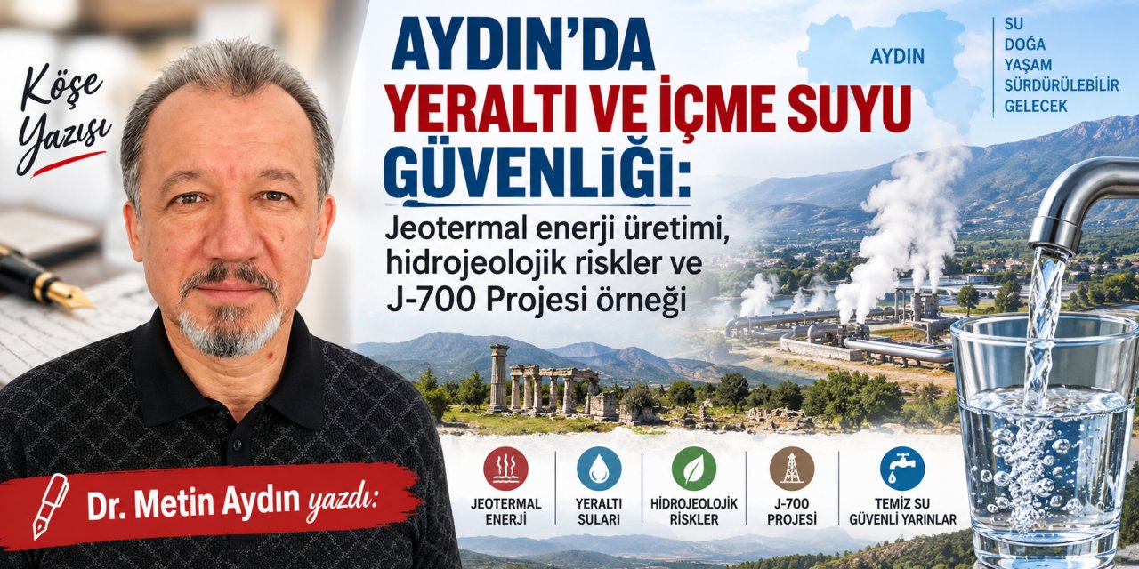 Dr. Metin Aydın yazdı: Aydın’da yeraltı ve içme suyu güvenliği: Jeotermal enerji üretimi, hidrojeolojik riskler ve J-700 Projesi