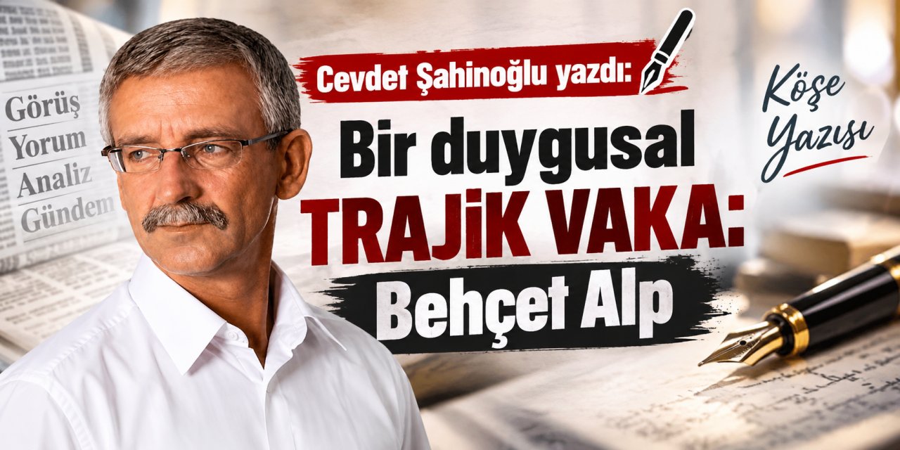 Cevdet Şahinoğlu yazdı: Bir duygusal trajik vaka: Behçet Alp