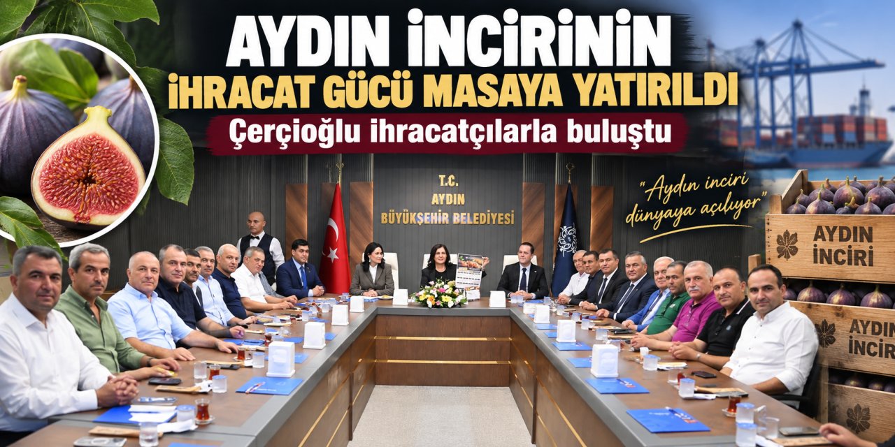 Aydın incirinin ihracat gücü masaya yatırıldı: Çerçioğlu ihracatçılarla buluştu
