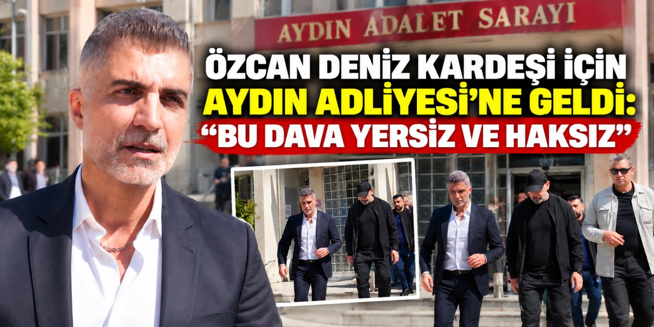 Özcan Deniz kardeşi için Aydın Adliyesi’ne geldi: “Bu dava yersiz ve haksız”