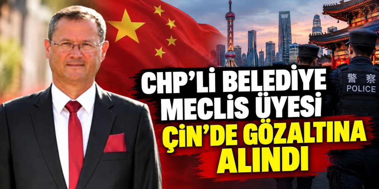 CHP'li belediye meclis üyesi Çin’de gözaltına alındı