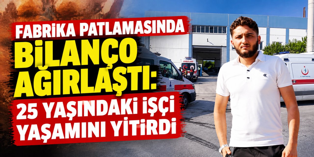 Fabrika patlamasında bilanço ağırlaştı: 25 yaşındaki işçi yaşamını yitirdi