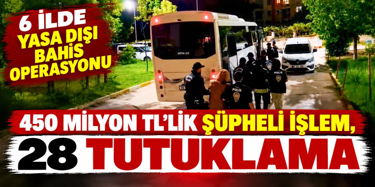 6 ilde yasa dışı bahis operasyonu: 450 milyon TL’lik şüpheli işlem, 28 tutuklama