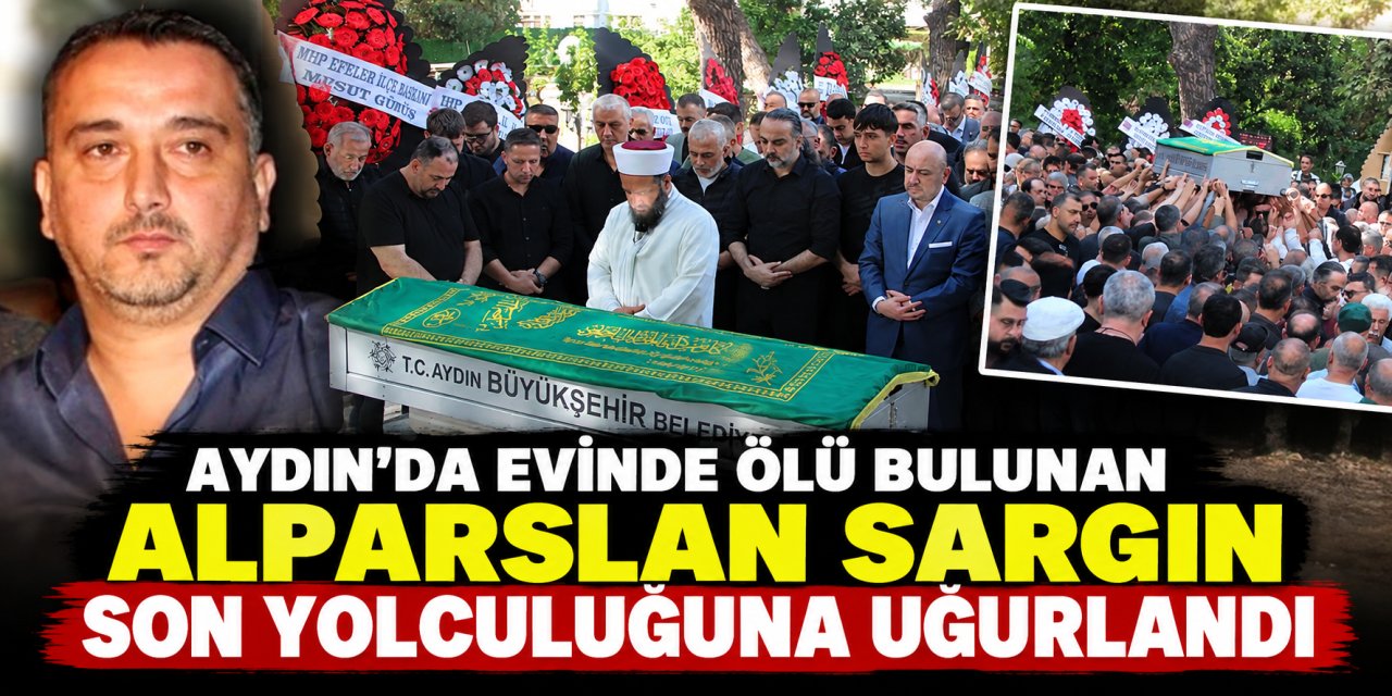 Aydın’da evinde ölü bulunan Alparslan Sargın son yolculuğuna uğurlandı