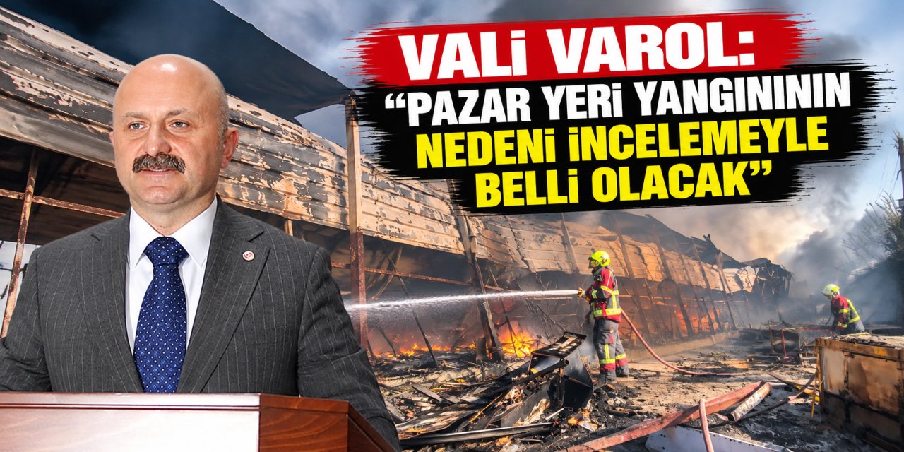 Vali Varol: “Pazar yeri yangınının nedeni incelemeyle belli olacak”