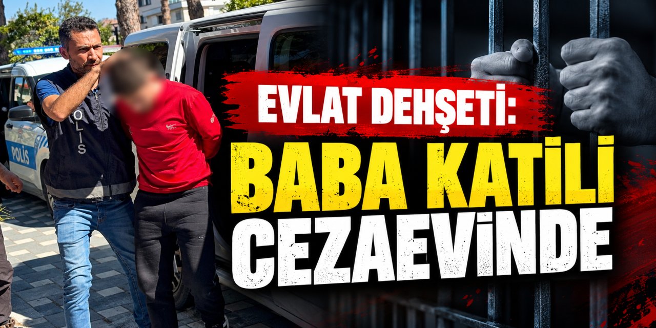 Evlat dehşeti: Baba katili cezaevinde