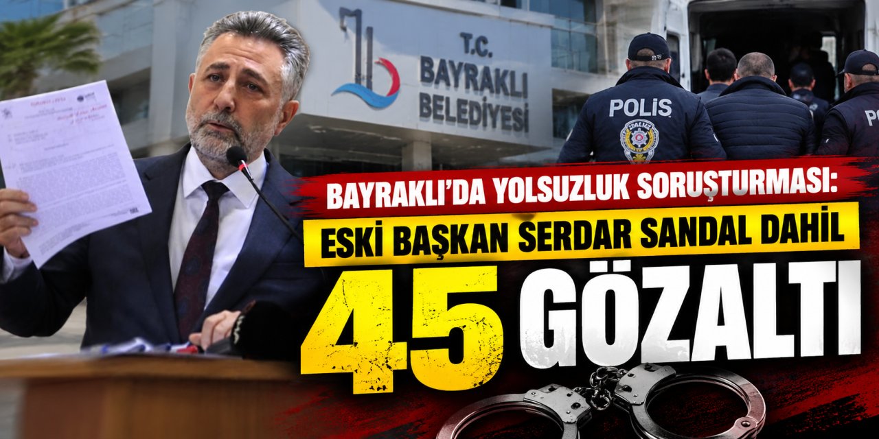 Bayraklı’da yolsuzluk soruşturması: Eski başkan Serdar Sandal dahil 45 gözaltı
