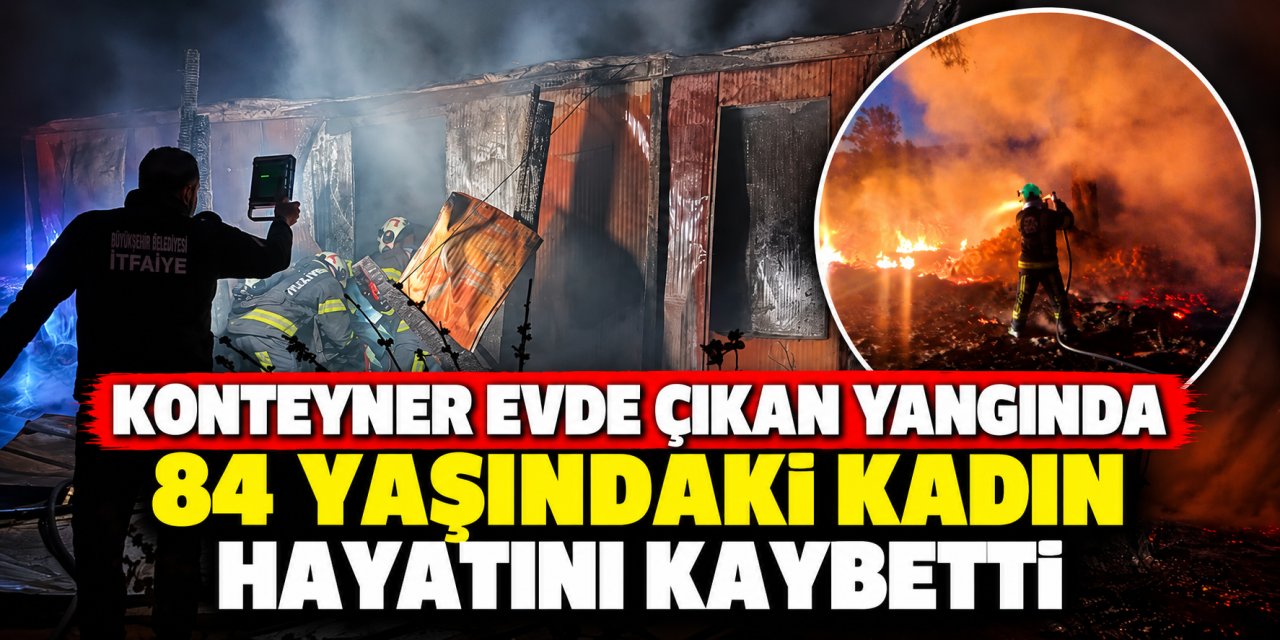 Konteyner evde çıkan yangında 84 yaşındaki kadın hayatını kaybetti