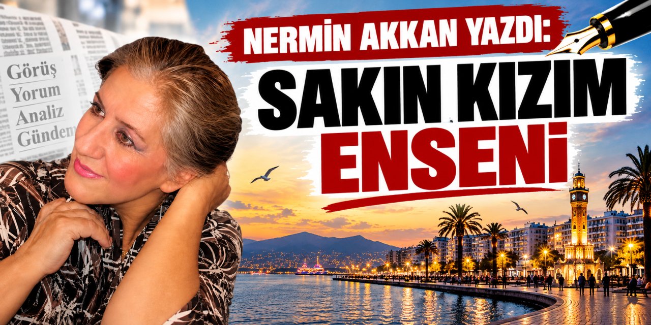 Nermin Akkan yazdı: Sakın kızım enseni