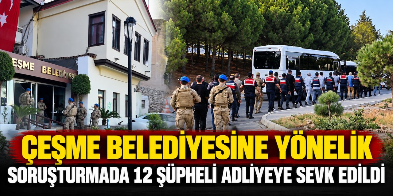Çeşme Belediyesine yönelik soruşturmada 12 şüpheli adliyeye sevk edildi