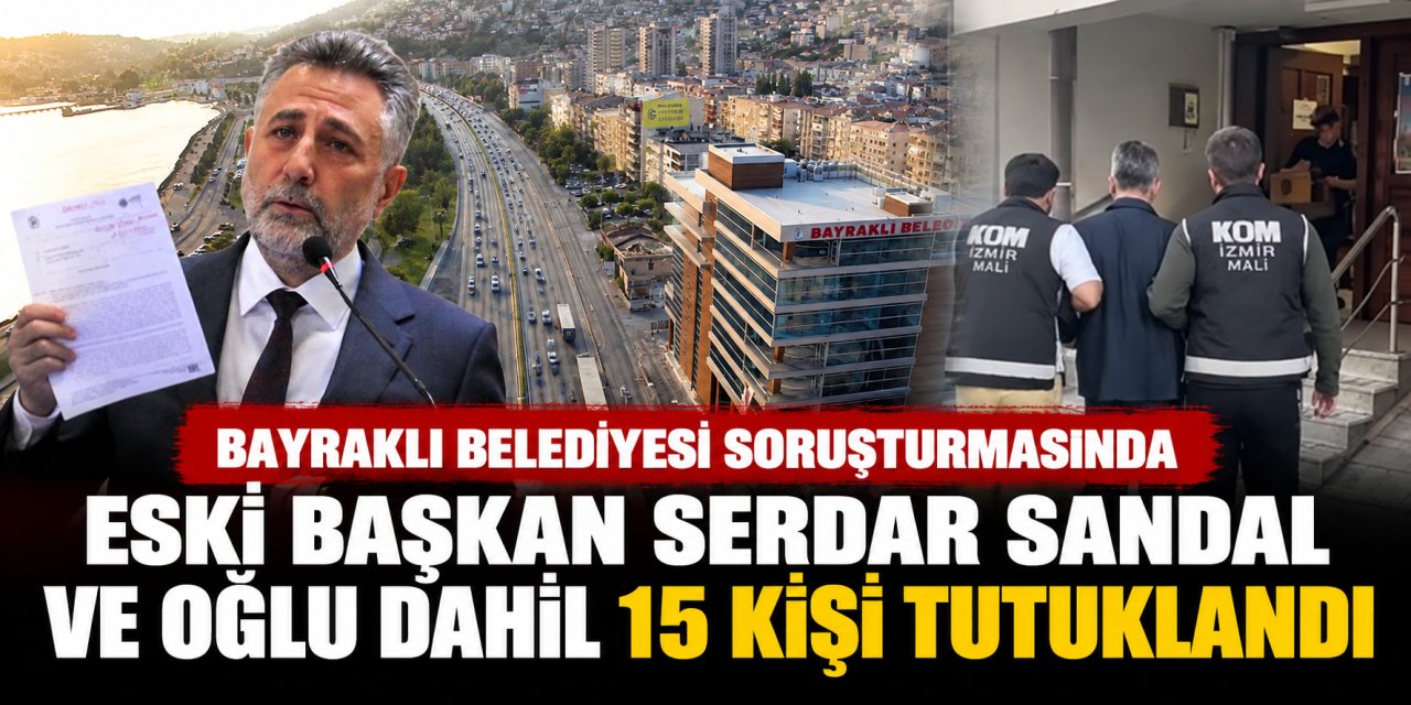 Bayraklı Belediyesi soruşturmasında eski başkan Serdar Sandal ve oğlu dahil 15 kişi tutuklandı