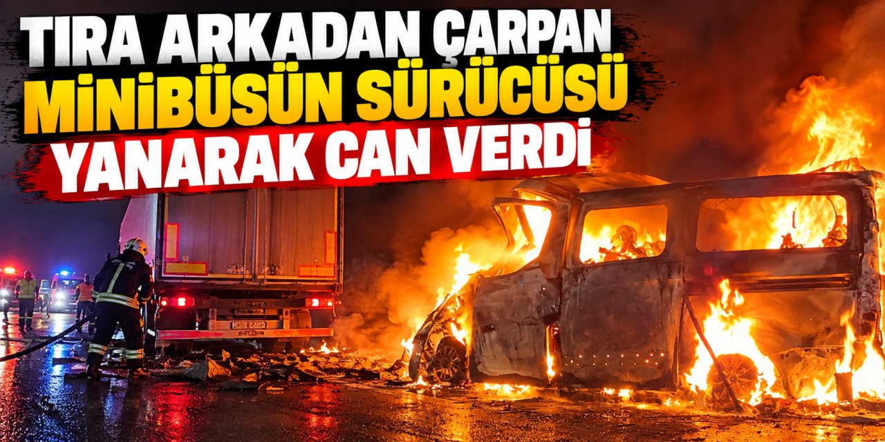 Tıra arkadan çarpan minibüsün sürücüsü yanarak can verdi