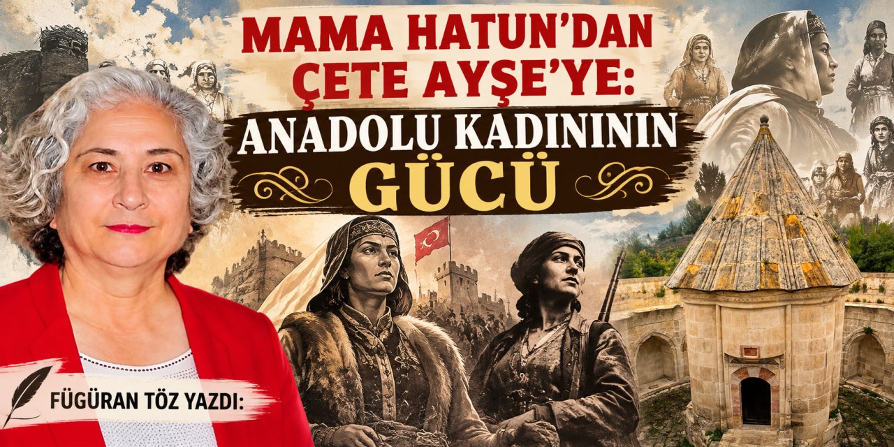Fügüran Töz yazdı: Mama Hatun’dan Çete Ayşe’ye: Anadolu kadınının gücü