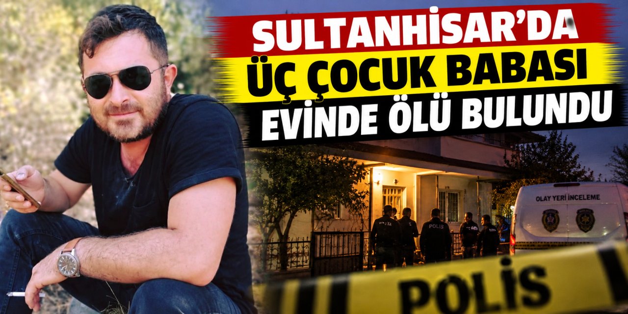 Sultanhisar’da üç çocuk babası evinde ölü bulundu