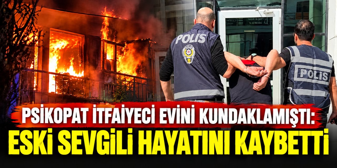 Psikopat itfaiyeci evini kundaklamıştı: Eski sevgili hayatını kaybetti