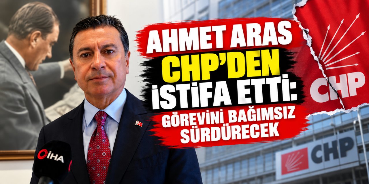 Ahmet Aras CHP’den istifa etti: Görevini bağımsız sürdürecek