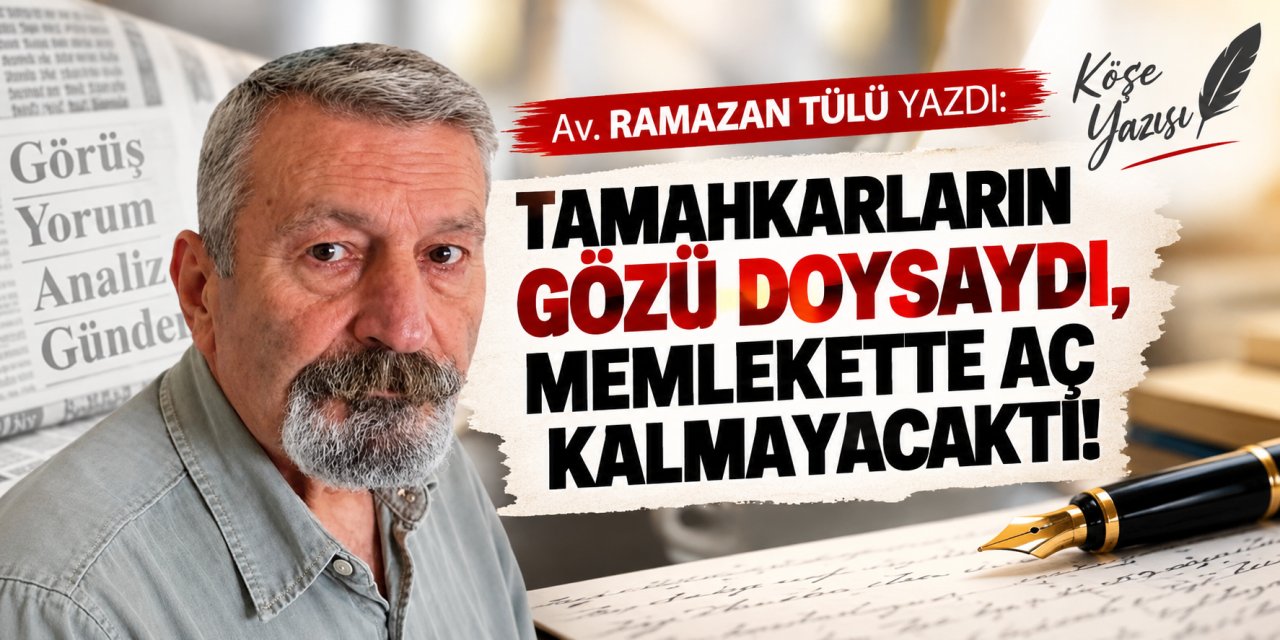 Av. Ramazan Tülü yazdı: Tamahkarların gözü doysaydı, memlekette aç kalmayacaktı!