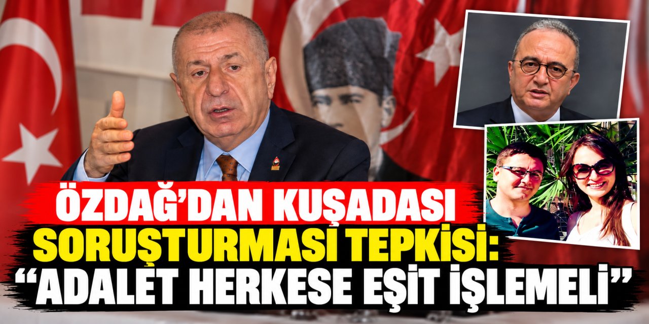 Özdağ’dan Kuşadası soruşturması tepkisi: “Adalet herkese eşit işlemeli”