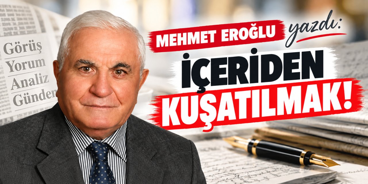 Mehmet Eroğlu yazdı: İçeriden kuşatılmak!