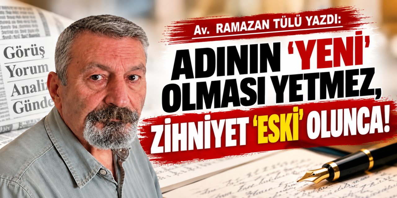 Av. Ramazan Tülü yazdı: Adının 'yeni' olması yetmez, zihniyet 'eski' olunca!