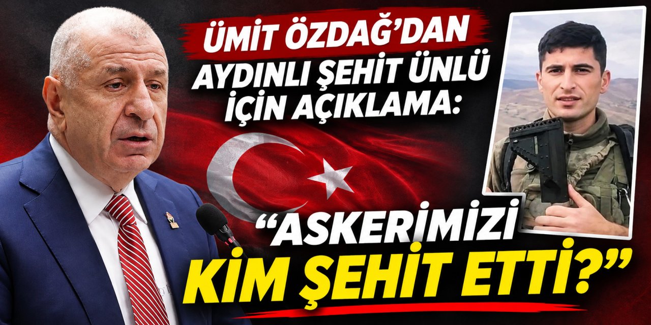 Ümit Özdağ’dan Aydınlı şehit Ünlü için açıklama: “Askerimizi kim şehit etti?”